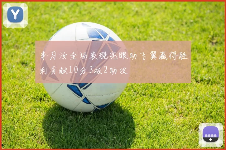 李月汝全场表现亮眼助飞翼赢得胜利贡献10分3板2助攻