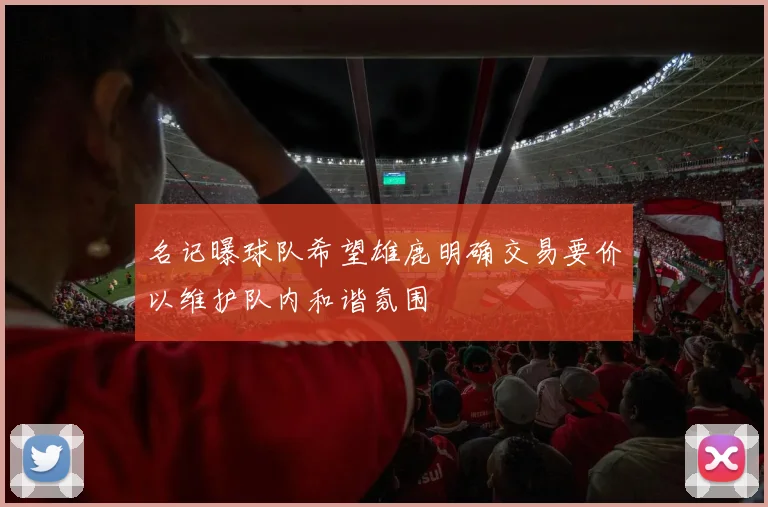 名记曝球队希望雄鹿明确交易要价以维护队内和谐氛围