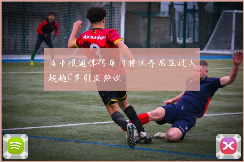 马卡报道佛得角门将沃齐尼亚过人超越C罗引发热议