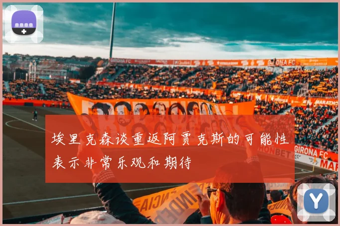 埃里克森谈重返阿贾克斯的可能性表示非常乐观和期待