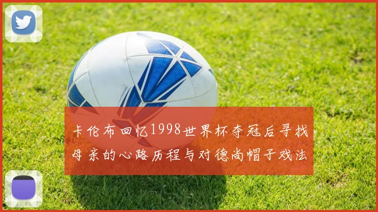 卡伦布回忆1998世界杯夺冠后寻找母亲的心路历程与对德尚帽子戏法的期待
