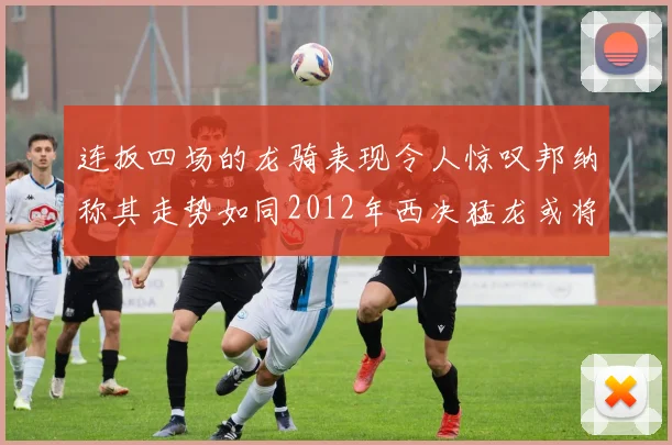 连扳四场的龙骑表现令人惊叹邦纳称其走势如同2012年西决猛龙或将顺利晋级