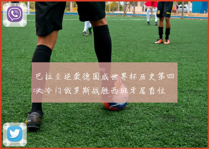 巴拉圭逆袭德国成世界杯历史第四大冷门俄罗斯战胜西班牙居首位
