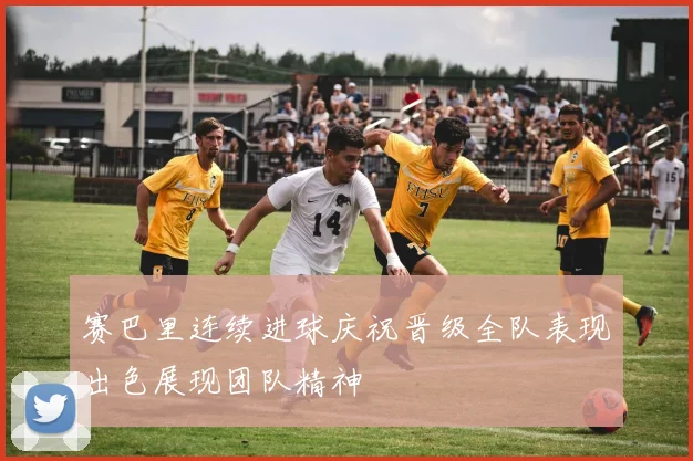 赛巴里连续进球庆祝晋级全队表现出色展现团队精神
