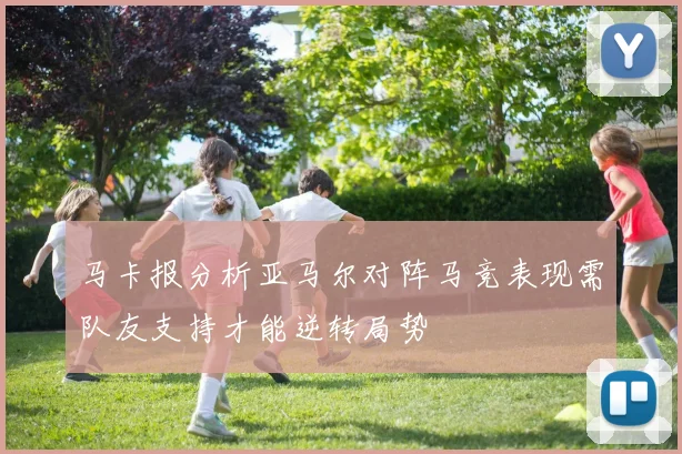 马卡报分析亚马尔对阵马竞表现需队友支持才能逆转局势