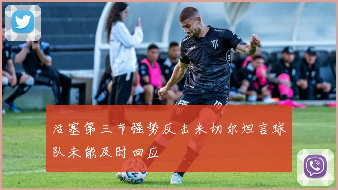 活塞第三节强势反击米切尔坦言球队未能及时回应