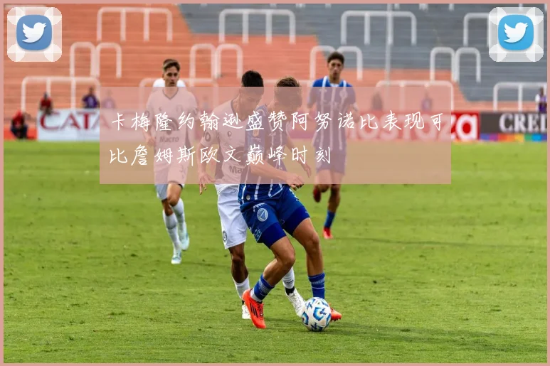 卡梅隆约翰逊盛赞阿努诺比表现可比詹姆斯欧文巅峰时刻