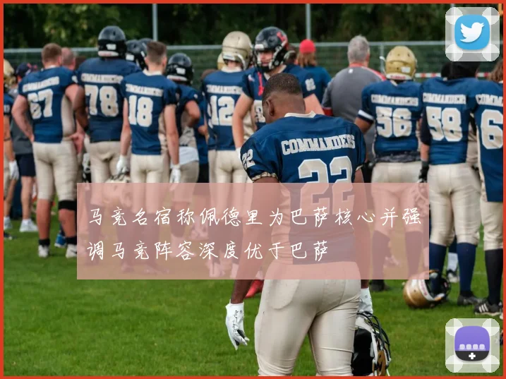 马竞名宿称佩德里为巴萨核心并强调马竞阵容深度优于巴萨