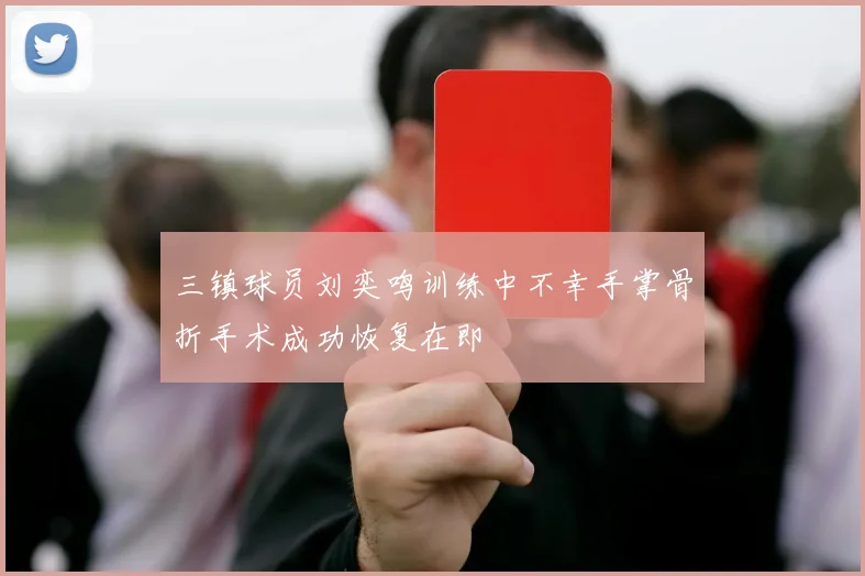 三镇球员刘奕鸣训练中不幸手掌骨折手术成功恢复在即