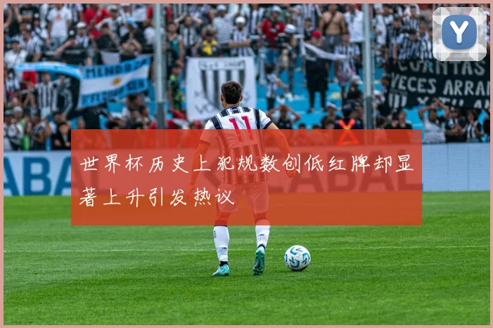 世界杯历史上犯规数创低红牌却显著上升引发热议