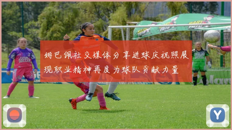 姆巴佩社交媒体分享进球庆祝照展现职业精神再度为球队贡献力量