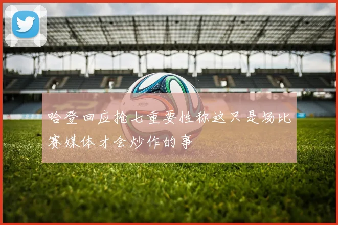 哈登回应抢七重要性称这只是场比赛媒体才会炒作的事