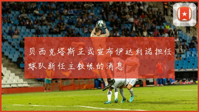 贝西克塔斯正式宣布伊达利诺担任球队新任主教练的消息