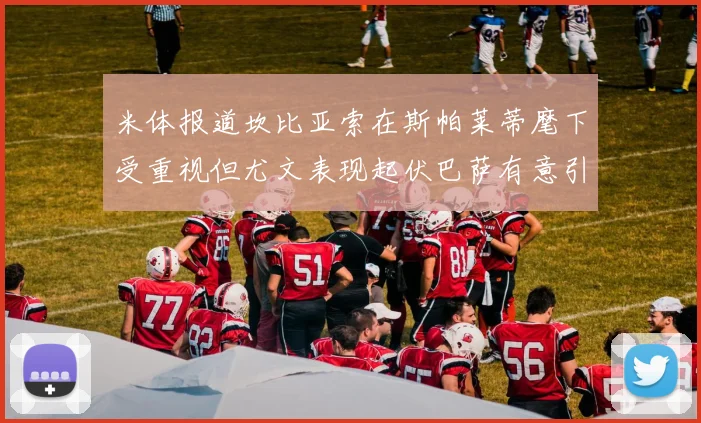 米体报道坎比亚索在斯帕莱蒂麾下受重视但尤文表现起伏巴萨有意引进