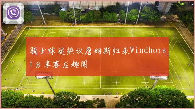 骑士球迷热议詹姆斯归来Windhorst分享赛后趣闻