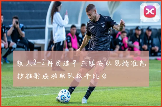 铁人2-2再度追平三镇安以恩精准包抄推射成功助队扳平比分