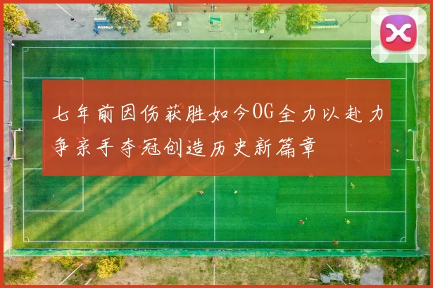 七年前因伤获胜如今OG全力以赴力争亲手夺冠创造历史新篇章