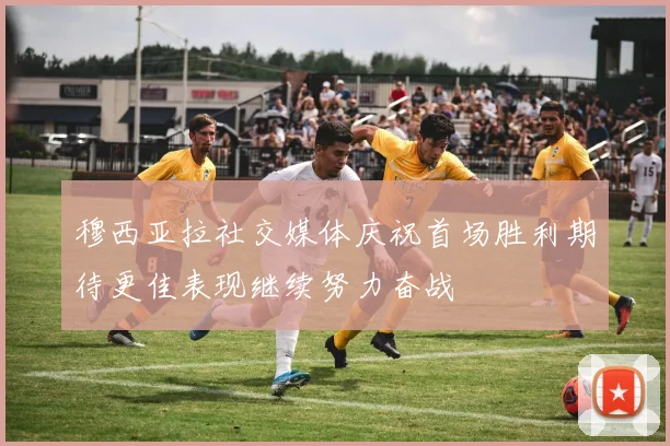 穆西亚拉社交媒体庆祝首场胜利期待更佳表现继续努力奋战