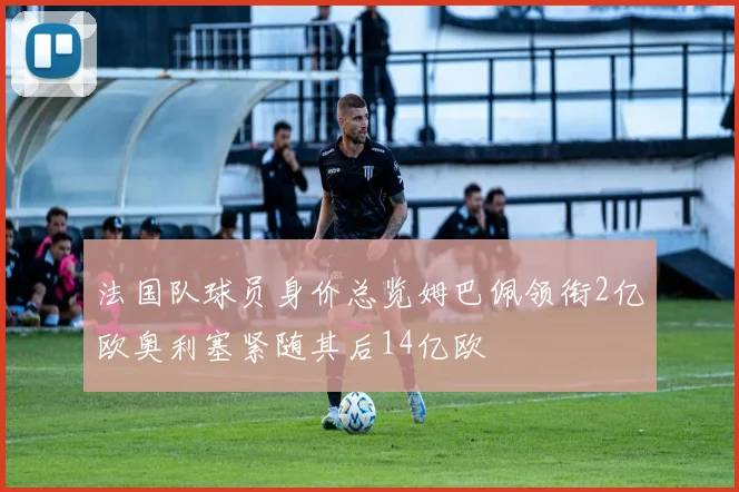 法国队球员身价总览姆巴佩领衔2亿欧奥利塞紧随其后14亿欧