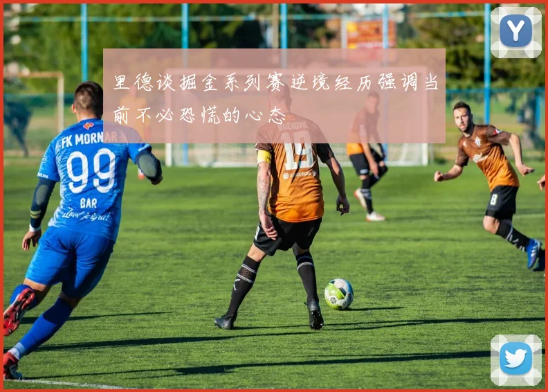 里德谈掘金系列赛逆境经历强调当前不必恐慌的心态