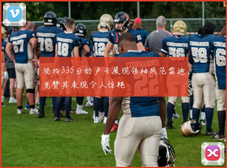 场均335分的卢卡展现领袖风范雷迪克赞其表现令人惊艳
