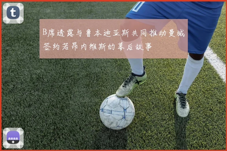 B席透露与鲁本迪亚斯共同推动曼城签约若昂内维斯的幕后故事