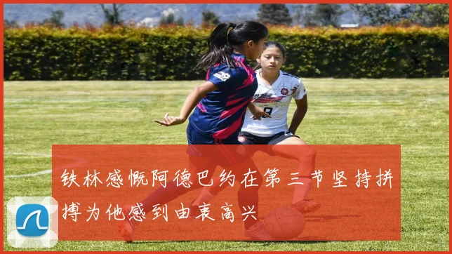 铁林感慨阿德巴约在第三节坚持拼搏为他感到由衷高兴