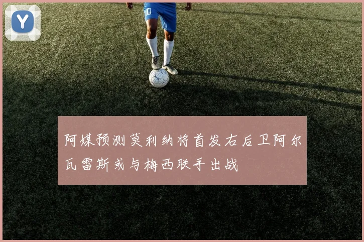 阿媒预测莫利纳将首发右后卫阿尔瓦雷斯或与梅西联手出战