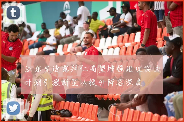 法尔克透露拜仁渴望增强进攻实力计划引援新星以提升阵容深度