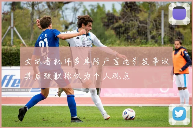 女记者批评多库陪产言论引发争议其后致歉称仅为个人观点